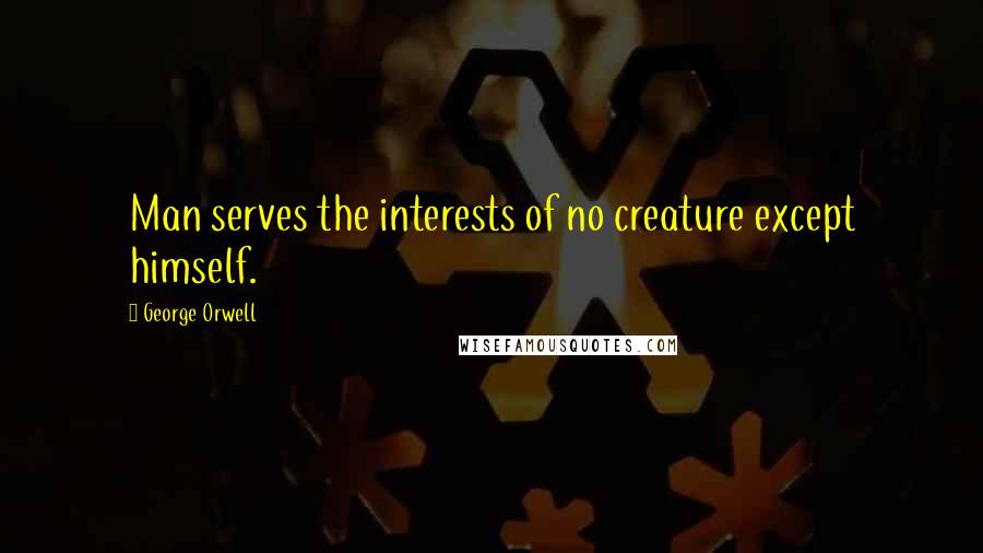 George Orwell Quotes: Man serves the interests of no creature except himself.