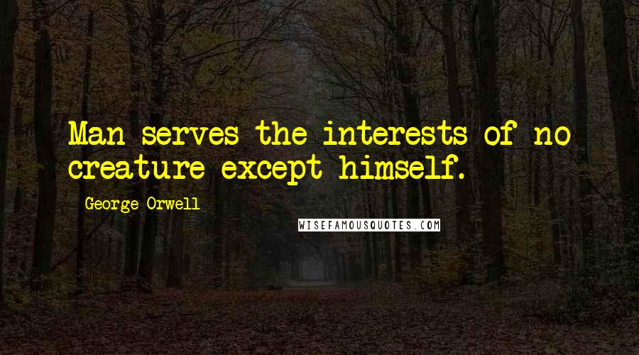 George Orwell Quotes: Man serves the interests of no creature except himself.