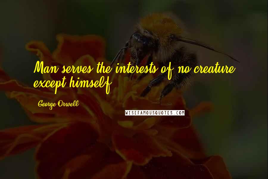 George Orwell Quotes: Man serves the interests of no creature except himself.