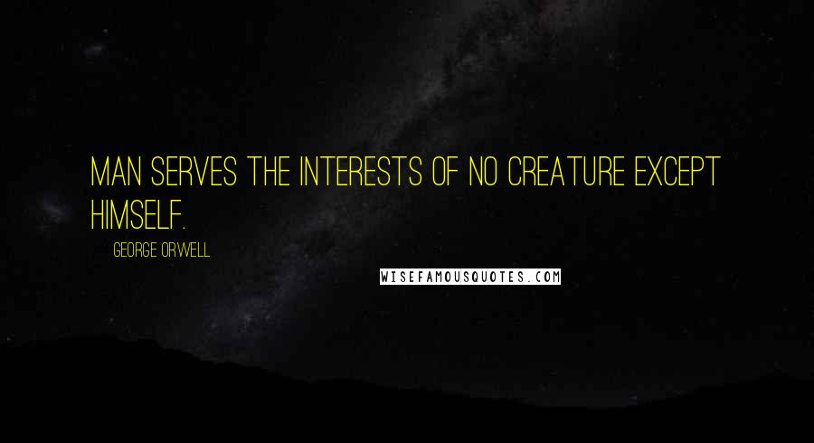 George Orwell Quotes: Man serves the interests of no creature except himself.