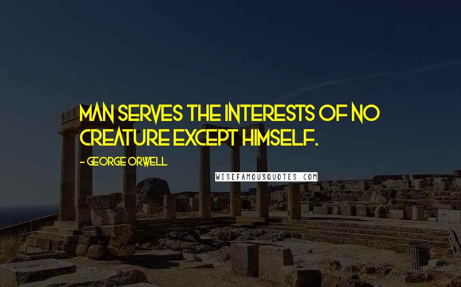George Orwell Quotes: Man serves the interests of no creature except himself.