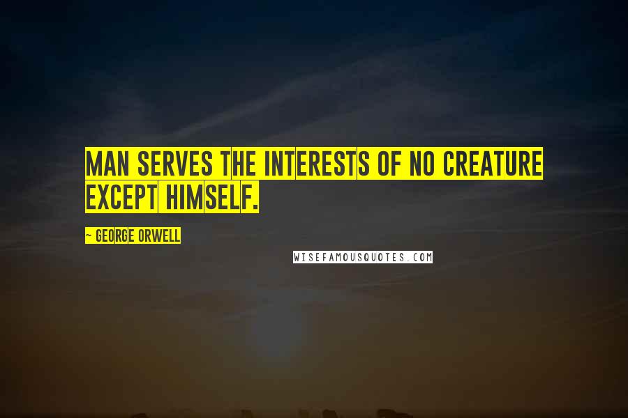 George Orwell Quotes: Man serves the interests of no creature except himself.