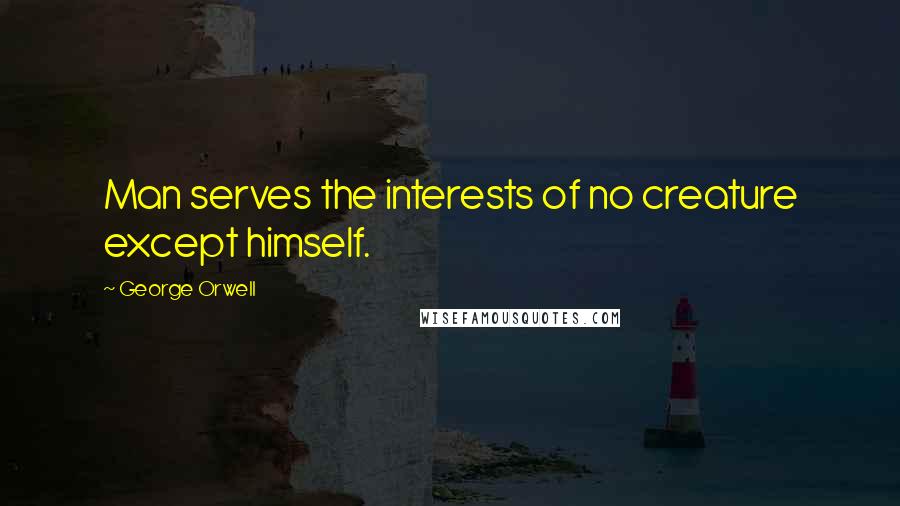 George Orwell Quotes: Man serves the interests of no creature except himself.