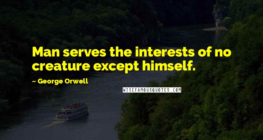 George Orwell Quotes: Man serves the interests of no creature except himself.