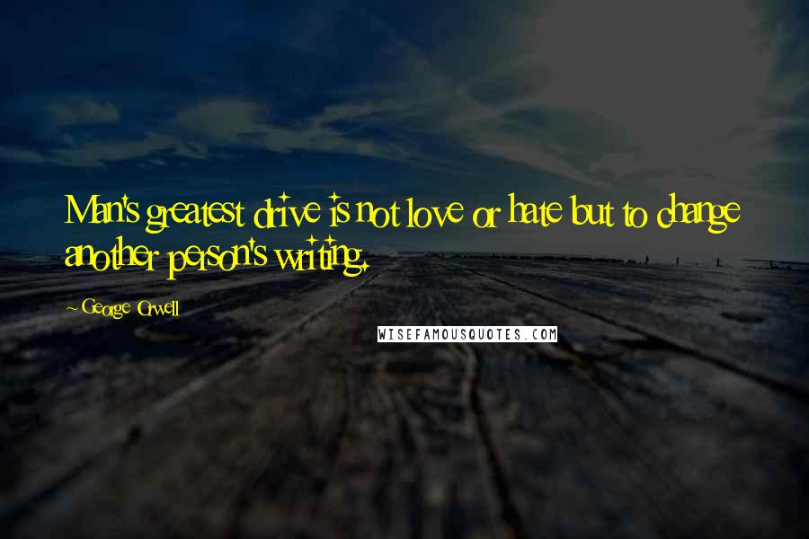 George Orwell Quotes: Man's greatest drive is not love or hate but to change another person's writing.