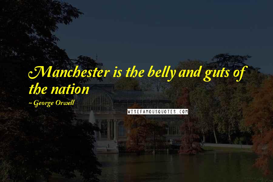 George Orwell Quotes: Manchester is the belly and guts of the nation