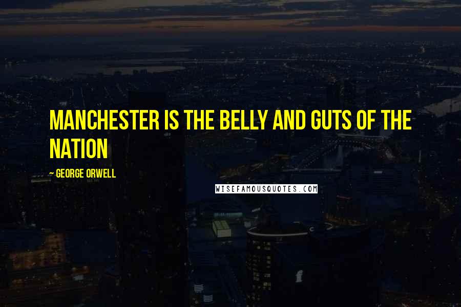George Orwell Quotes: Manchester is the belly and guts of the nation
