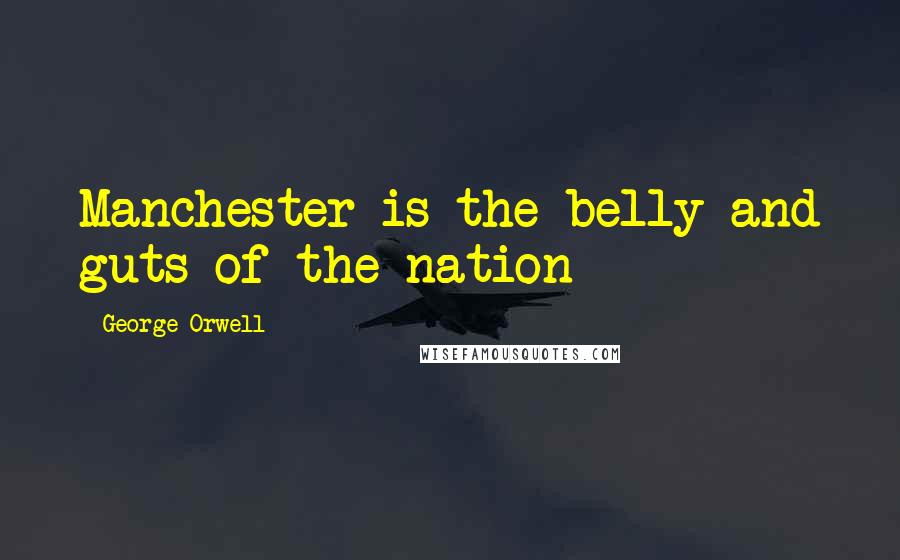 George Orwell Quotes: Manchester is the belly and guts of the nation