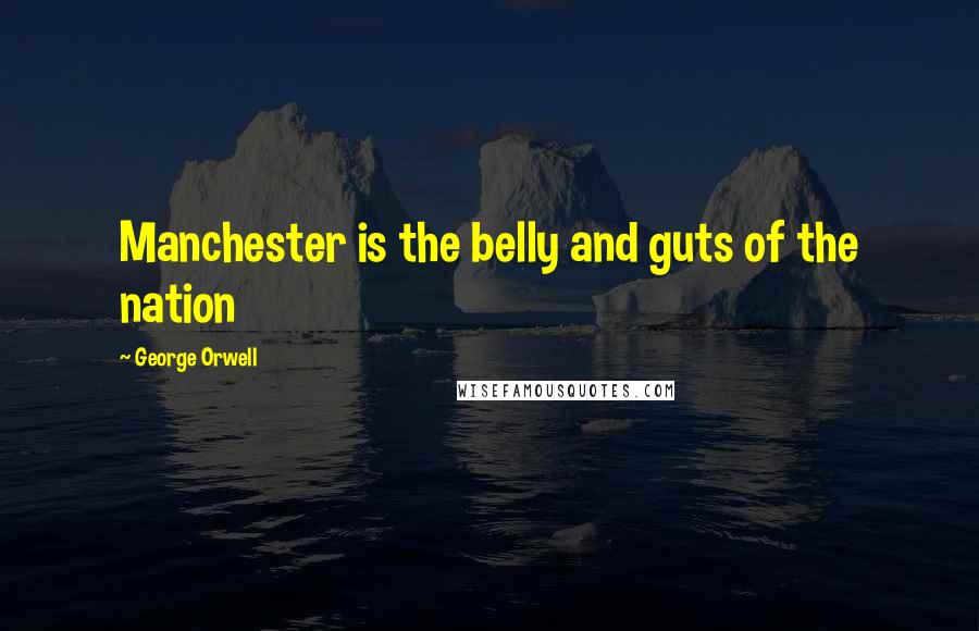 George Orwell Quotes: Manchester is the belly and guts of the nation