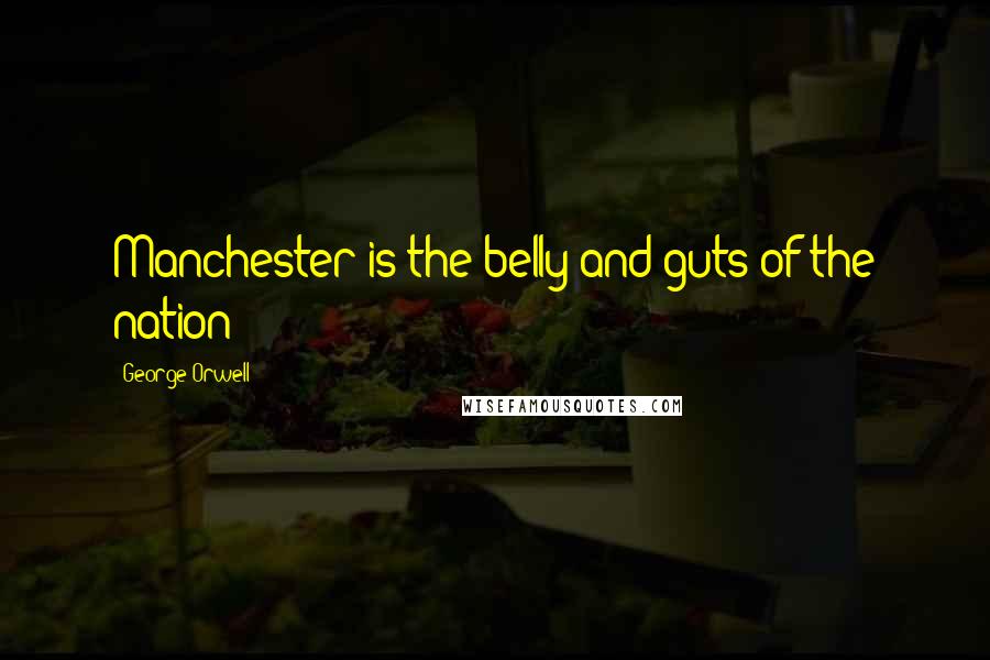 George Orwell Quotes: Manchester is the belly and guts of the nation
