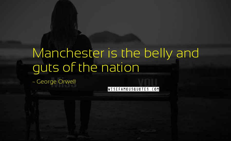 George Orwell Quotes: Manchester is the belly and guts of the nation