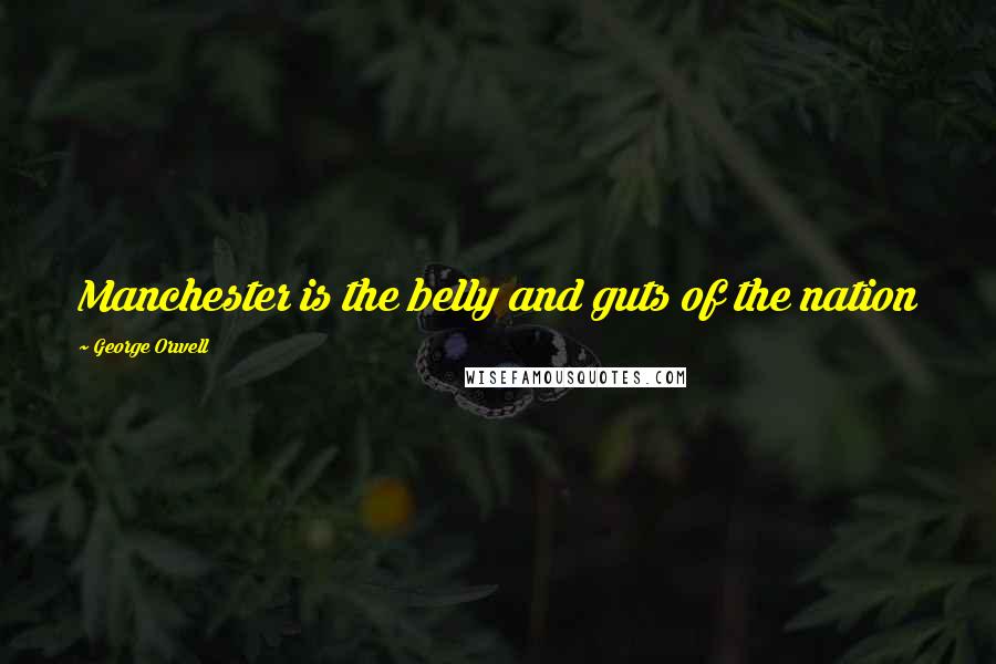 George Orwell Quotes: Manchester is the belly and guts of the nation