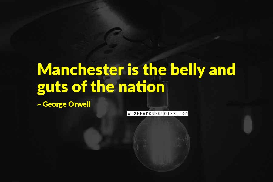 George Orwell Quotes: Manchester is the belly and guts of the nation