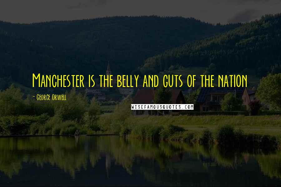 George Orwell Quotes: Manchester is the belly and guts of the nation