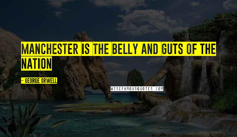 George Orwell Quotes: Manchester is the belly and guts of the nation