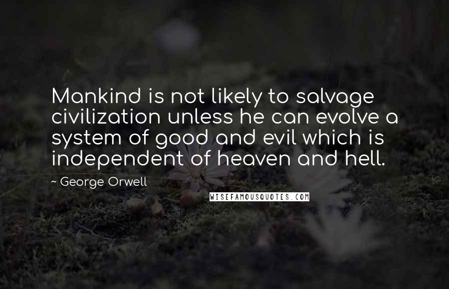 George Orwell Quotes: Mankind is not likely to salvage civilization unless he can evolve a system of good and evil which is independent of heaven and hell.