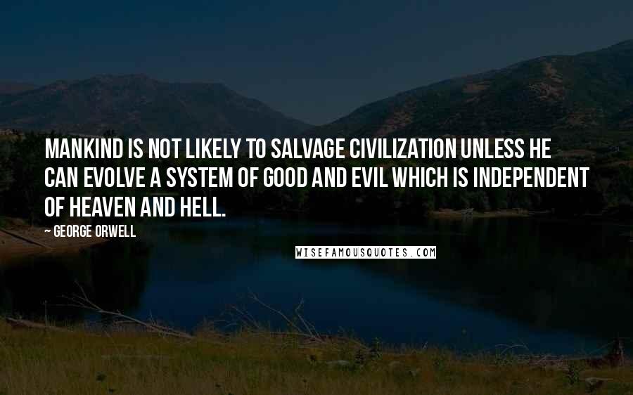 George Orwell Quotes: Mankind is not likely to salvage civilization unless he can evolve a system of good and evil which is independent of heaven and hell.