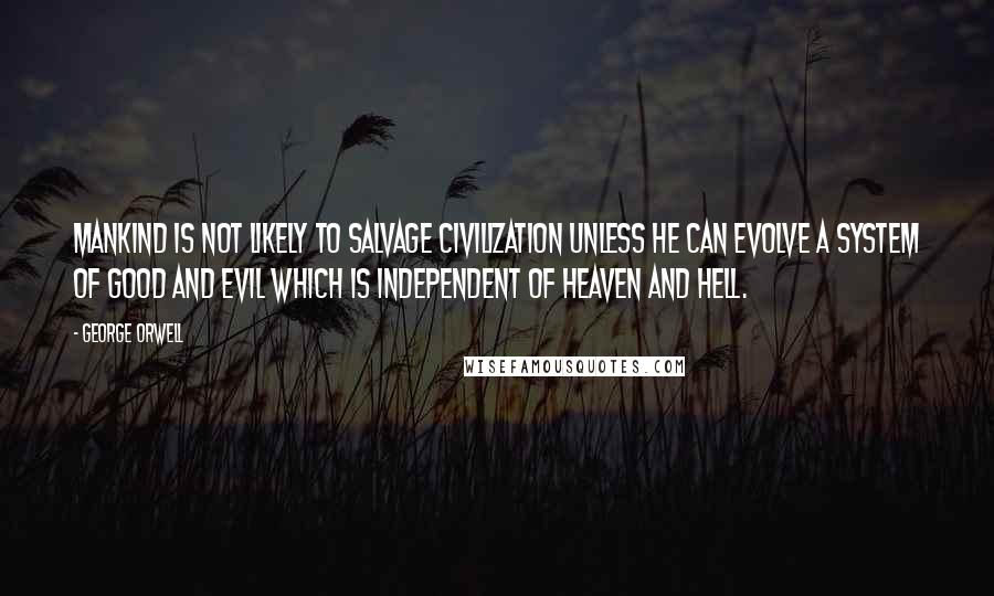 George Orwell Quotes: Mankind is not likely to salvage civilization unless he can evolve a system of good and evil which is independent of heaven and hell.