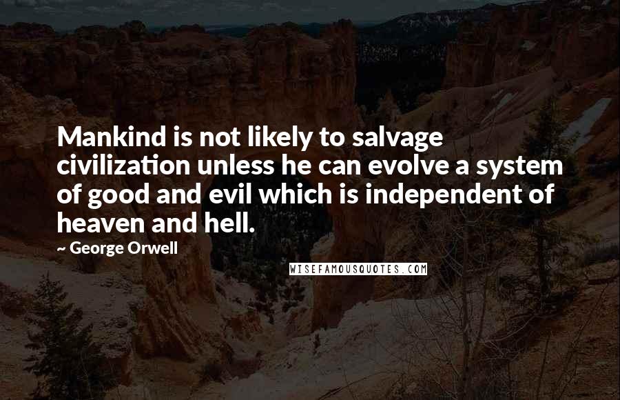 George Orwell Quotes: Mankind is not likely to salvage civilization unless he can evolve a system of good and evil which is independent of heaven and hell.