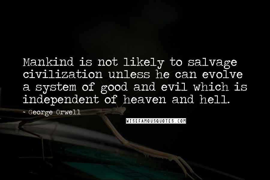 George Orwell Quotes: Mankind is not likely to salvage civilization unless he can evolve a system of good and evil which is independent of heaven and hell.