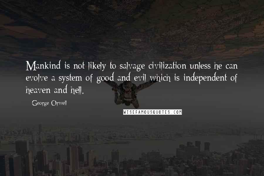 George Orwell Quotes: Mankind is not likely to salvage civilization unless he can evolve a system of good and evil which is independent of heaven and hell.