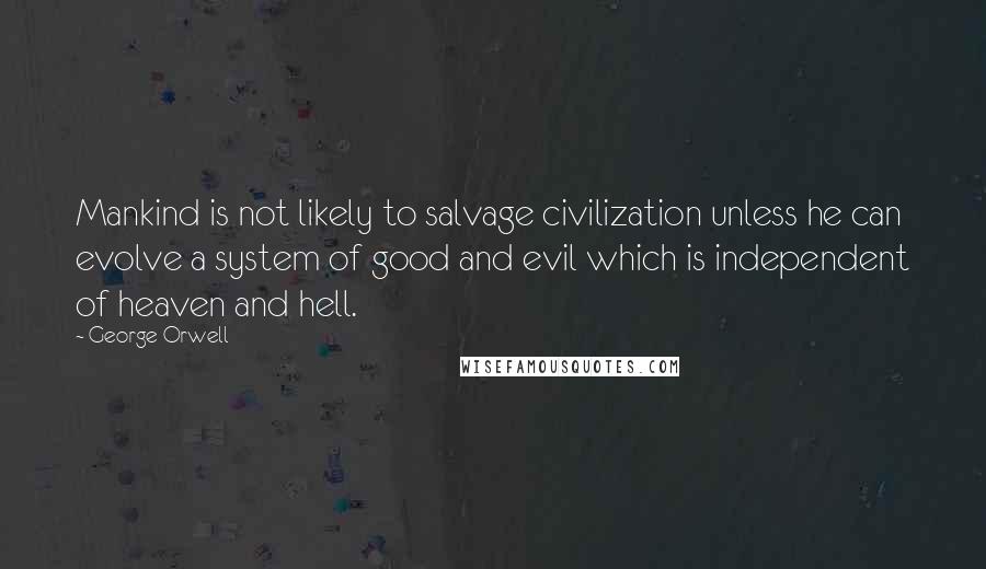 George Orwell Quotes: Mankind is not likely to salvage civilization unless he can evolve a system of good and evil which is independent of heaven and hell.