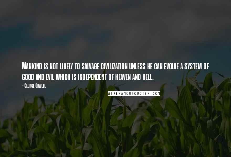 George Orwell Quotes: Mankind is not likely to salvage civilization unless he can evolve a system of good and evil which is independent of heaven and hell.