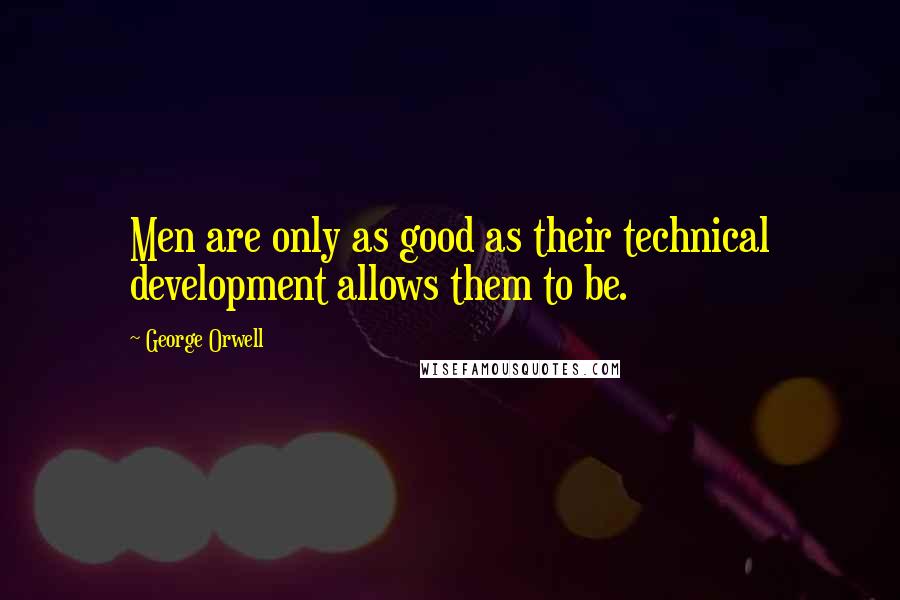 George Orwell Quotes: Men are only as good as their technical development allows them to be.