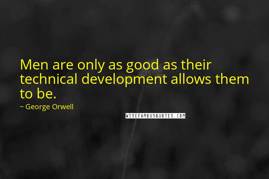 George Orwell Quotes: Men are only as good as their technical development allows them to be.