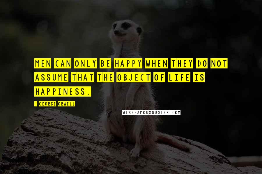 George Orwell Quotes: Men can only be happy when they do not assume that the object of life is happiness.