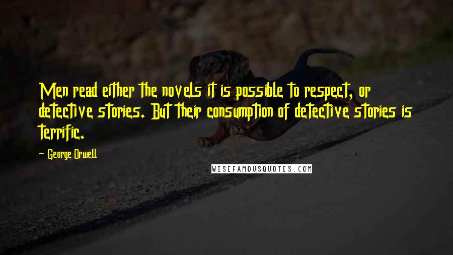 George Orwell Quotes: Men read either the novels it is possible to respect, or detective stories. But their consumption of detective stories is terrific.