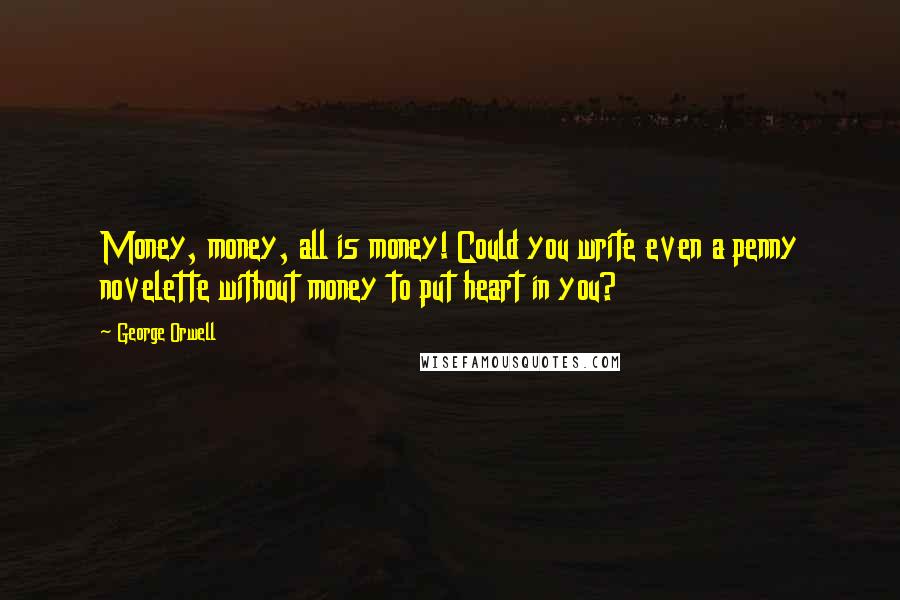 George Orwell Quotes: Money, money, all is money! Could you write even a penny novelette without money to put heart in you?