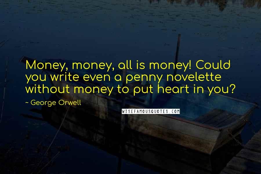 George Orwell Quotes: Money, money, all is money! Could you write even a penny novelette without money to put heart in you?