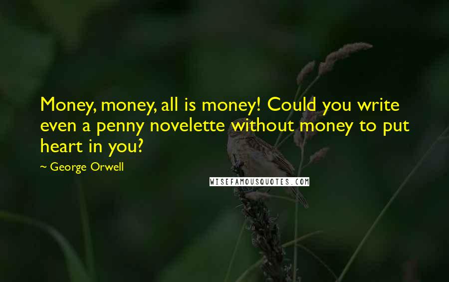 George Orwell Quotes: Money, money, all is money! Could you write even a penny novelette without money to put heart in you?