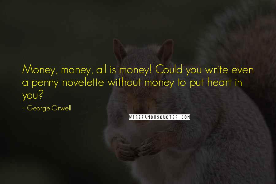 George Orwell Quotes: Money, money, all is money! Could you write even a penny novelette without money to put heart in you?