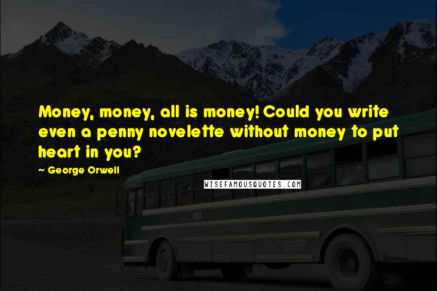 George Orwell Quotes: Money, money, all is money! Could you write even a penny novelette without money to put heart in you?