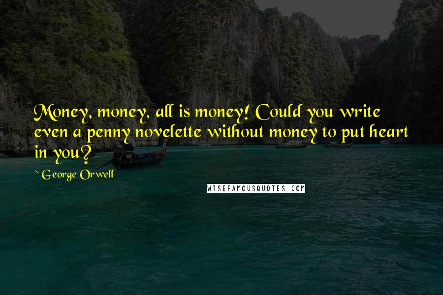 George Orwell Quotes: Money, money, all is money! Could you write even a penny novelette without money to put heart in you?