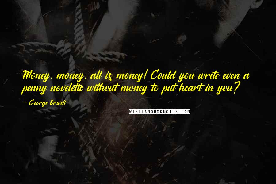 George Orwell Quotes: Money, money, all is money! Could you write even a penny novelette without money to put heart in you?