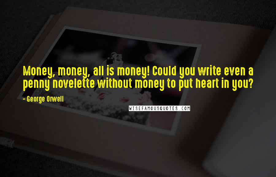 George Orwell Quotes: Money, money, all is money! Could you write even a penny novelette without money to put heart in you?