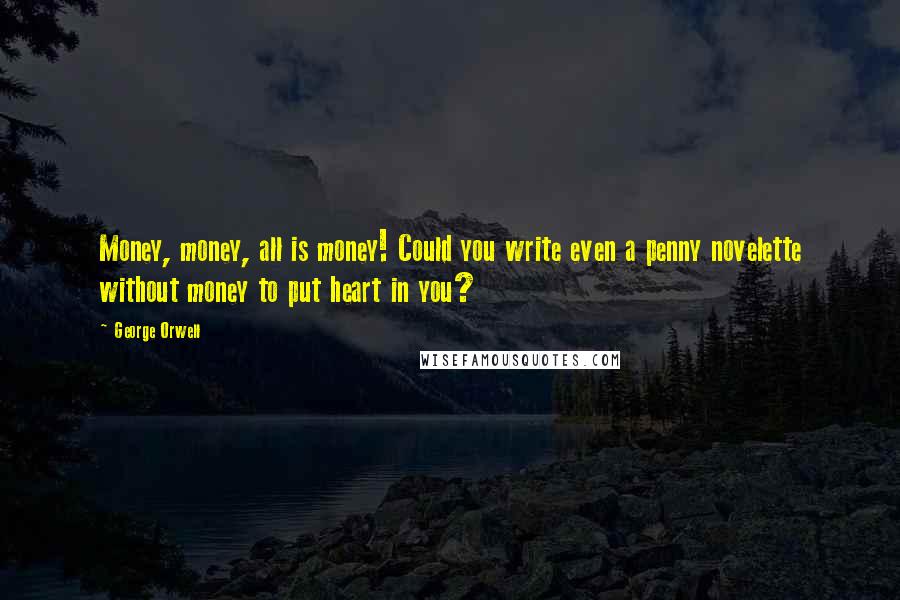 George Orwell Quotes: Money, money, all is money! Could you write even a penny novelette without money to put heart in you?