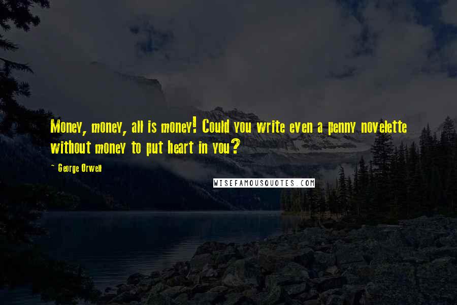 George Orwell Quotes: Money, money, all is money! Could you write even a penny novelette without money to put heart in you?