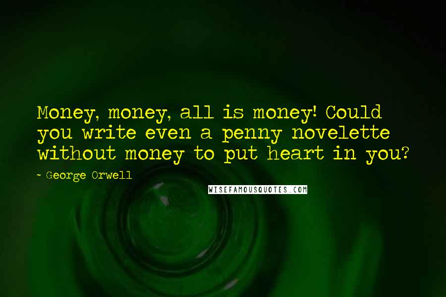 George Orwell Quotes: Money, money, all is money! Could you write even a penny novelette without money to put heart in you?