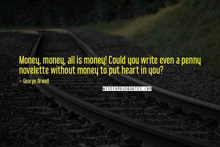 George Orwell Quotes: Money, money, all is money! Could you write even a penny novelette without money to put heart in you?