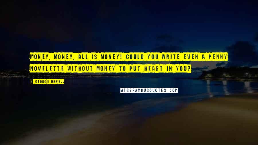 George Orwell Quotes: Money, money, all is money! Could you write even a penny novelette without money to put heart in you?