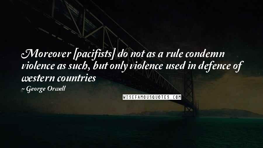 George Orwell Quotes: Moreover [pacifists] do not as a rule condemn violence as such, but only violence used in defence of western countries