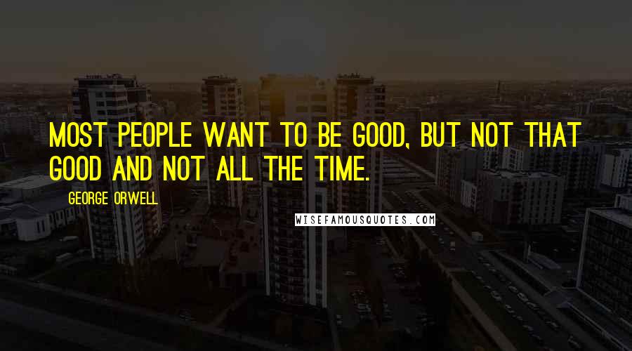 George Orwell Quotes: Most people want to be good, but not that good and not all the time.