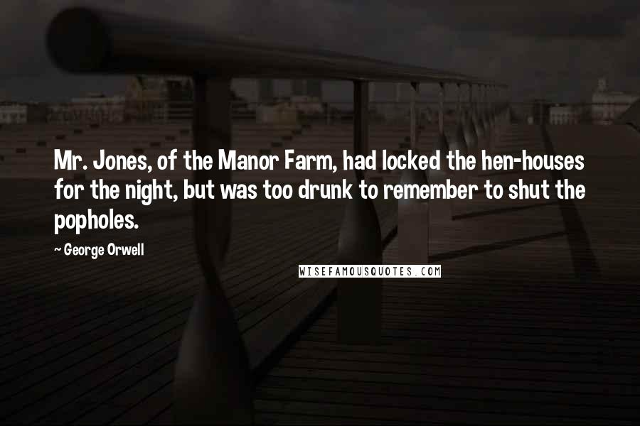 George Orwell Quotes: Mr. Jones, of the Manor Farm, had locked the hen-houses for the night, but was too drunk to remember to shut the popholes.