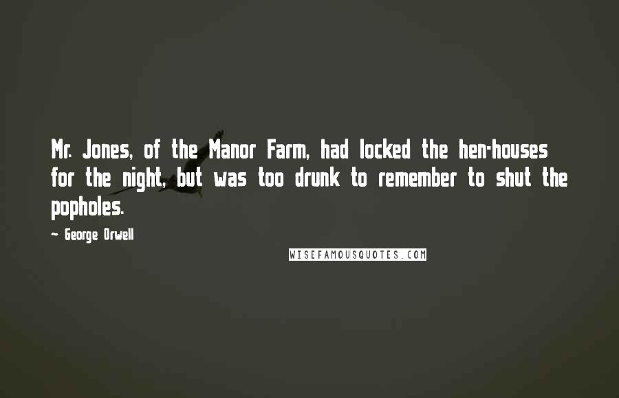 George Orwell Quotes: Mr. Jones, of the Manor Farm, had locked the hen-houses for the night, but was too drunk to remember to shut the popholes.