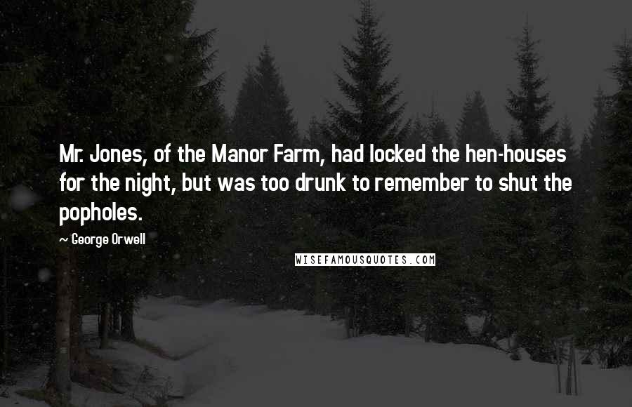 George Orwell Quotes: Mr. Jones, of the Manor Farm, had locked the hen-houses for the night, but was too drunk to remember to shut the popholes.