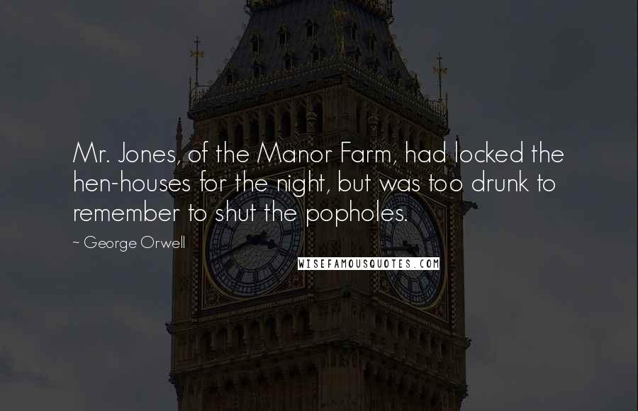 George Orwell Quotes: Mr. Jones, of the Manor Farm, had locked the hen-houses for the night, but was too drunk to remember to shut the popholes.